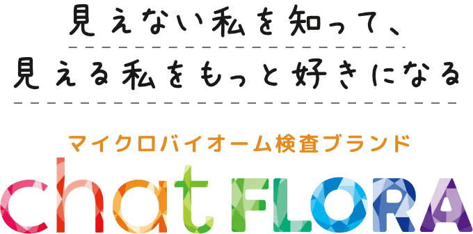 見えない私を知って、見える私をもっと好きになる マイクロバイオーム検査ブランド chatFLORA